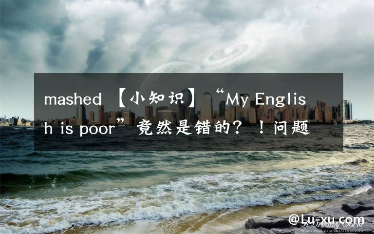 mashed 【小知识】“My English is poor”竟然是错的？！问题到底出在哪儿？