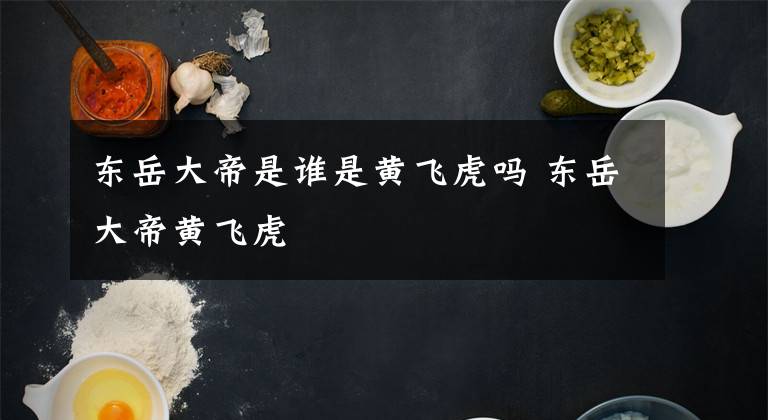 东岳大帝是谁是黄飞虎吗 东岳大帝黄飞虎文章配图