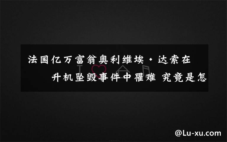 法国亿万富翁奥利维埃·达索在直升机坠毁事件中罹难 究竟是怎么一回事?