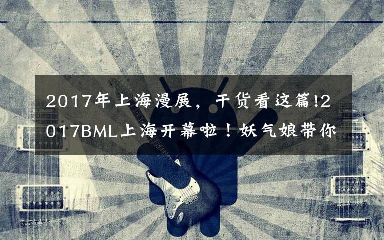 2017年上海漫展，干货看这篇!2017BML上海开幕啦！妖气娘带你清凉逛展