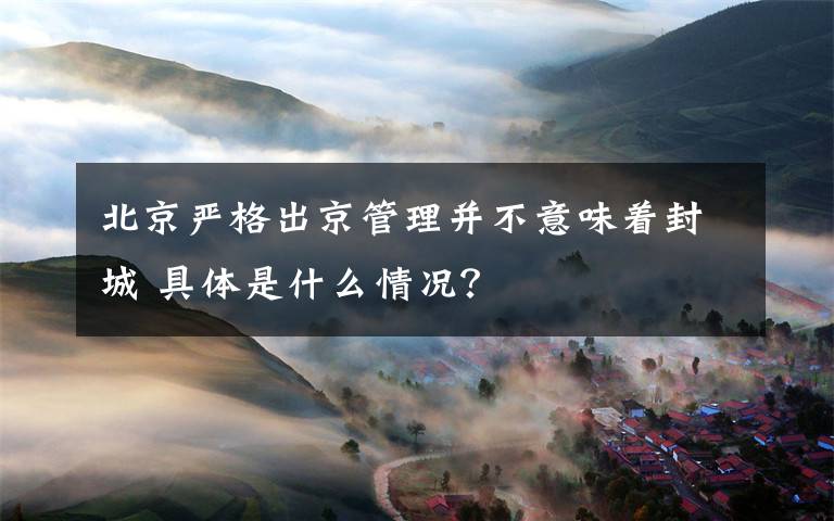 北京严格出京管理并不意味着封城 具体是什么情况？