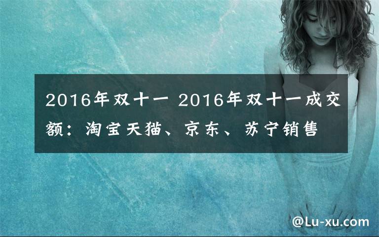 2016年双十一 2016年双十一成交额：淘宝天猫、京东、苏宁销售额对比