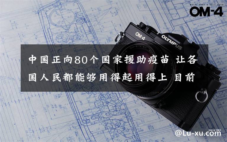 中国正向80个国家援助疫苗 让各国人民都能够用得起用得上 目前是什么情况？