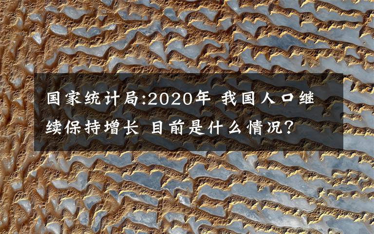 国家统计局:2020年 我国人口继续保持增长 目前是什么情况？