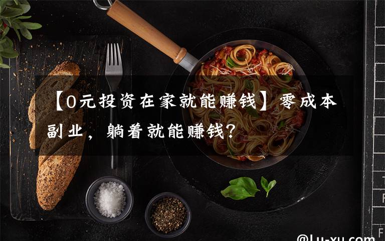 【0元投资在家就能赚钱】零成本副业，躺着就能赚钱？