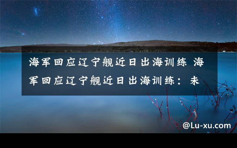 海军回应辽宁舰近日出海训练 海军回应辽宁舰近日出海训练：未来将常态组织类似演训