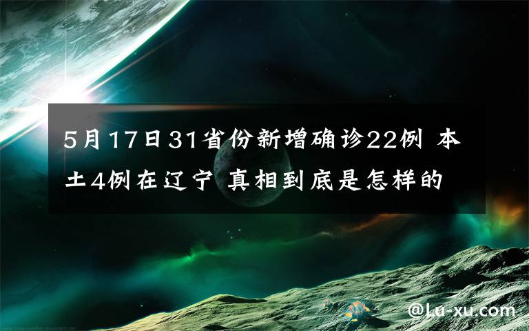 5月17日31省份新增确诊22例 本土4例在辽宁 真相到底是怎样的？