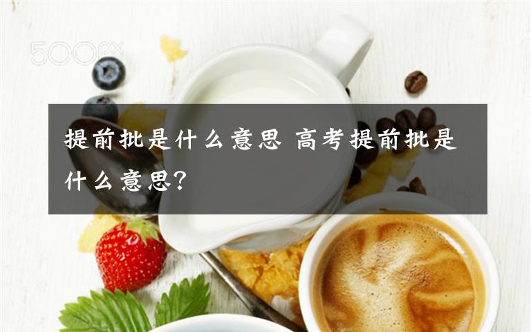 提前批是什么意思 高考提前批是什么意思？