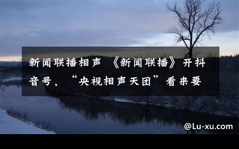 新闻联播相声 《新闻联播》开抖音号，“央视相声天团”看来要出道......文章配图