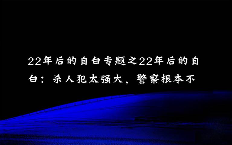 22年后的自白专题之22年后的自白：杀人犯太强大，警察根本不是他的对手