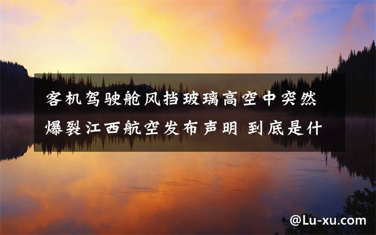 客机驾驶舱风挡玻璃高空中突然爆裂江西航空发布声明 到底是什么状况？