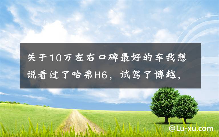 关于10万左右口碑最好的车我想说看过了哈弗H6，试驾了博越，最终选了欧尚X7 PLUS，10万落地，真香文章配图