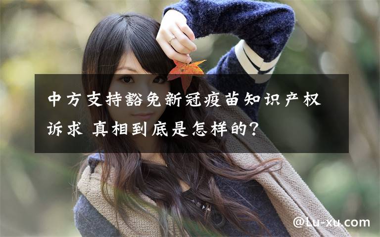 中方支持豁免新冠疫苗知识产权诉求 真相到底是怎样的？