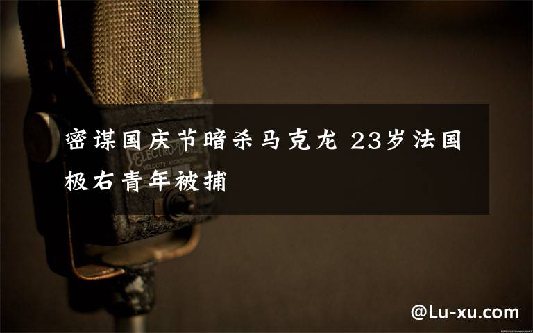 密谋国庆节暗杀马克龙 23岁法国极右青年被捕