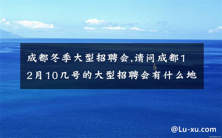 成都冬季大型招聘会,请问成都12月10几号的大型招聘会有什么地方会举行吗？