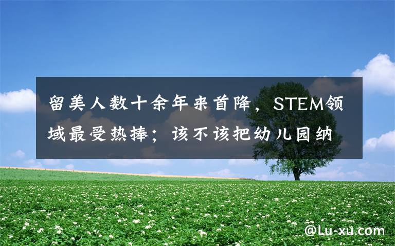 留美人数十余年来首降，STEM领域最受热捧；该不该把幼儿园纳入义务教育｜一周教育要闻