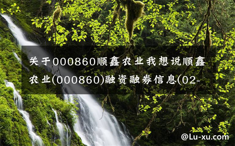 关于000860顺鑫农业我想说顺鑫农业(000860)融资融券信息(02-05)