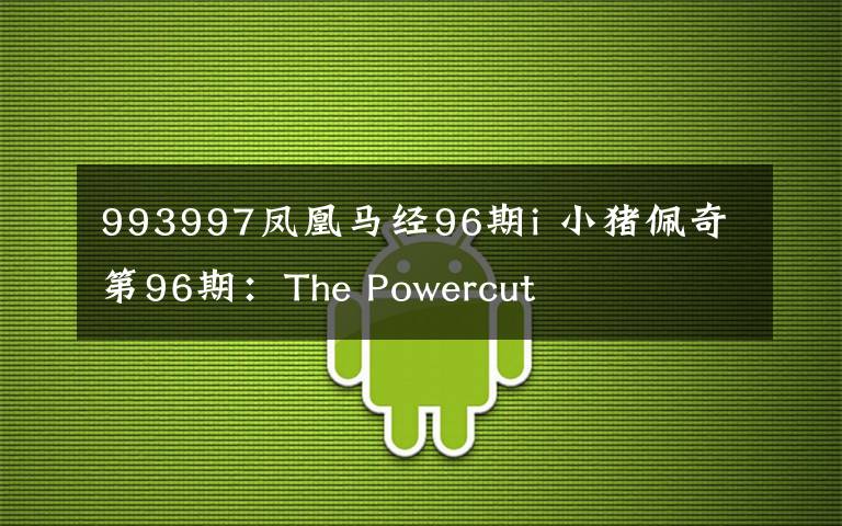 993997凤凰马经96期i小猪佩奇第96期thepowercut