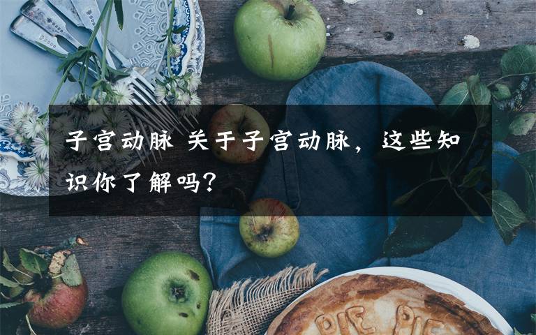 子宫动脉 关于子宫动脉，这些知识你了解吗？