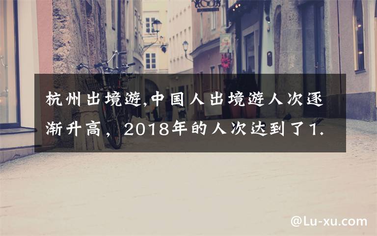 杭州出境游,中国人出境游人次逐渐升高，2018年的人次达到了1.3亿，可以说明什么情况呢？