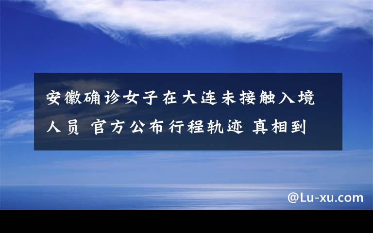 安徽确诊女子在大连未接触入境人员 官方公布行程轨迹 真相到底是怎样的？