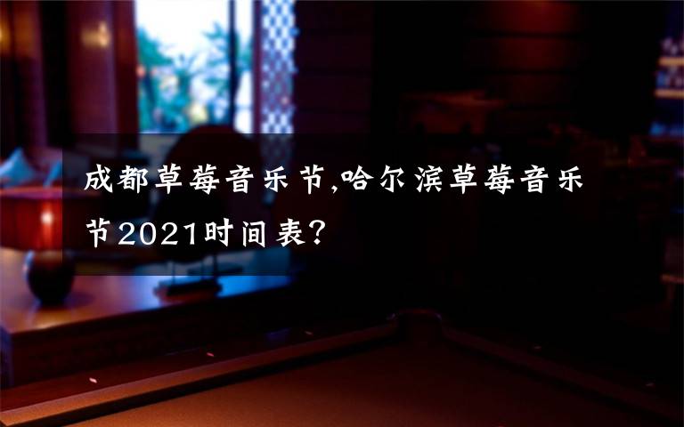 成都草莓音乐节,哈尔滨草莓音乐节2021时间表？