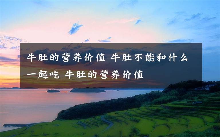 牛肚的营养价值 牛肚不能和什么一起吃 牛肚的营养价值