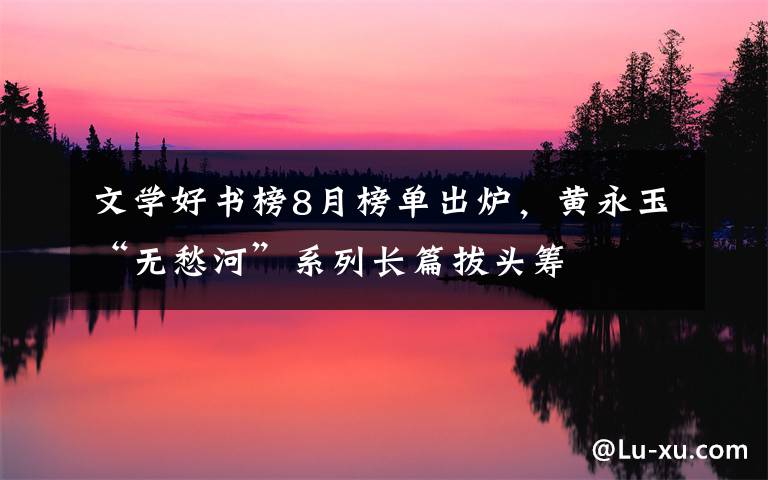 文学好书榜8月榜单出炉，黄永玉“无愁河”系列长篇拔头筹文章配图