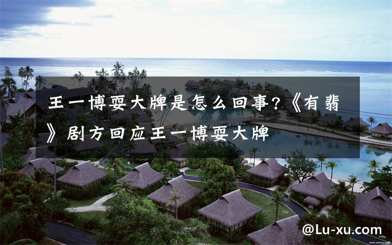 王一博耍大牌是怎么回事?《有翡》剧方回应王一博耍大牌文章配图