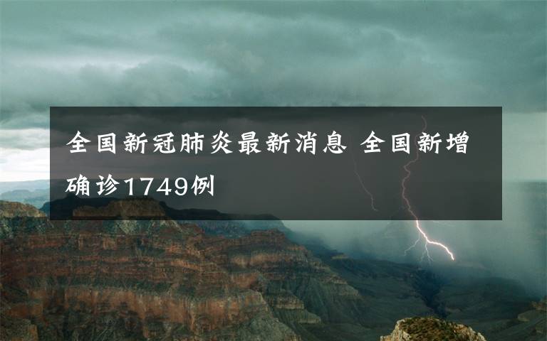 全国新冠肺炎最新消息 全国新增确诊1749例