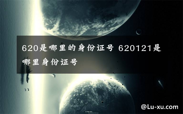 620是哪里的身份证号 620121是哪里身份证号