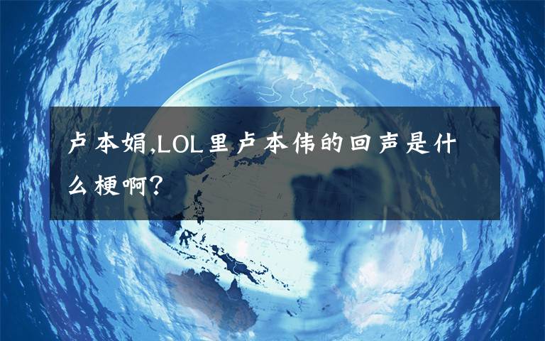 卢本娟,LOL里卢本伟的回声是什么梗啊？文章配图