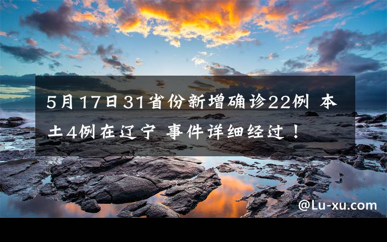 5月17日31省份新增确诊22例 本土4例在辽宁 事件详细经过！