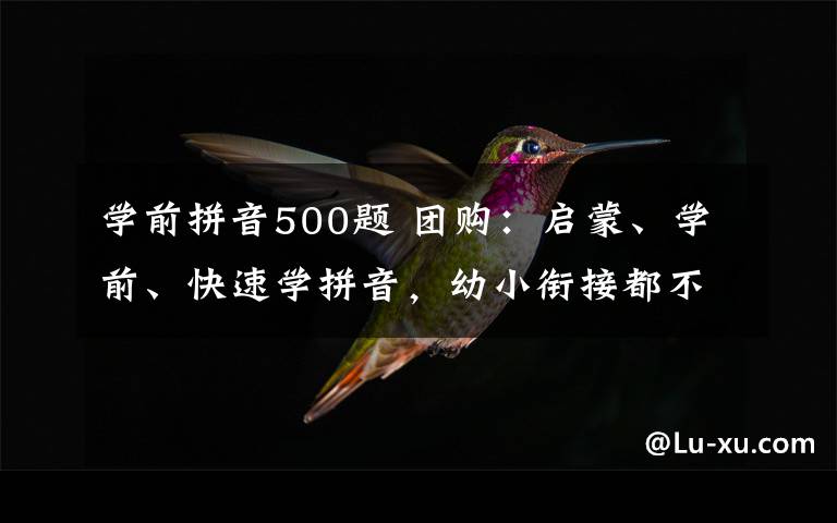 学前拼音500题 团购：启蒙、学前、快速学拼音，幼小衔接都不用愁，福利来了！