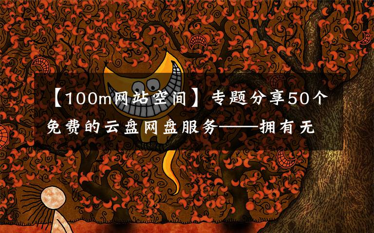 【100m网站空间】专题分享50个免费的云盘网盘服务——拥有无限储存空间文章配图