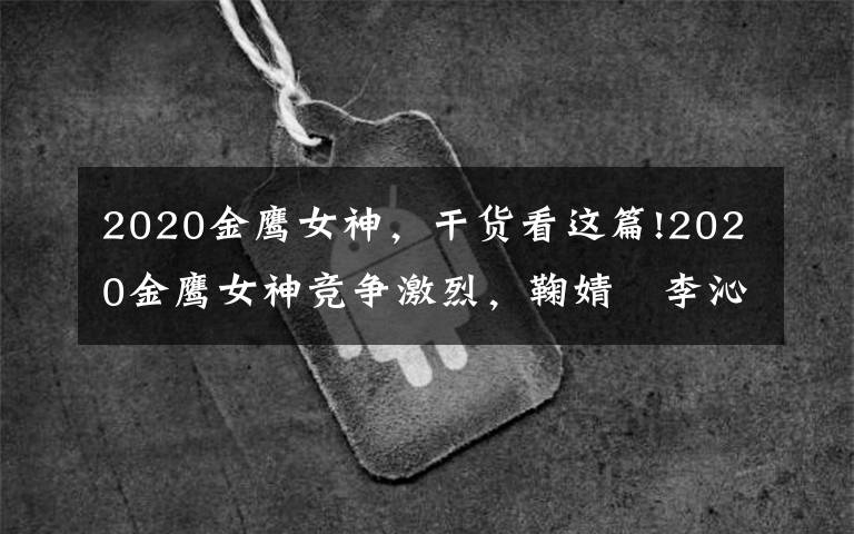 2020金鹰女神，干货看这篇!2020金鹰女神竞争激烈，鞠婧祎李沁半路杀出，郑爽压力加倍