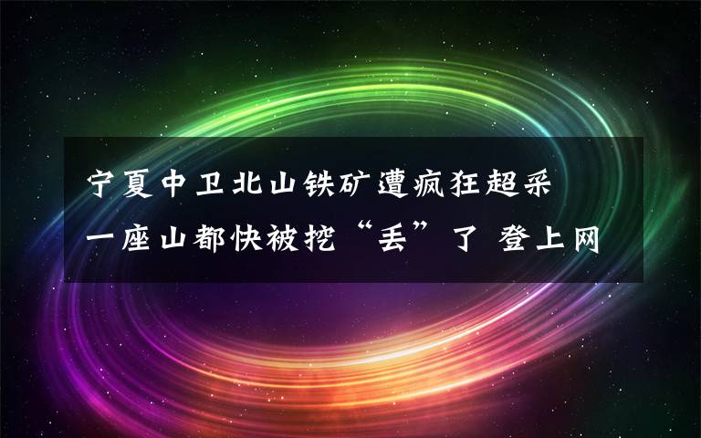 宁夏中卫北山铁矿遭疯狂超采  一座山都快被挖“丢”了 登上网络热搜了！