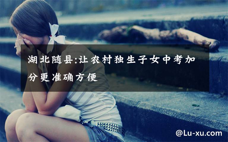 湖北随县:让农村独生子女中考加分更准确方便文章配图
