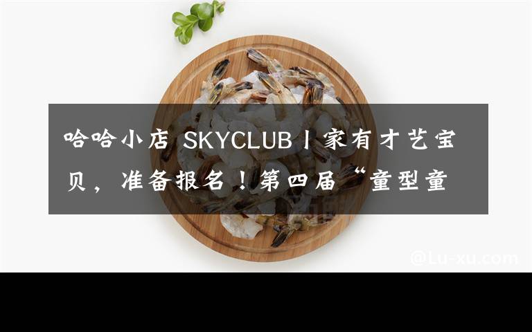 哈哈小店 SKYCLUB丨家有才艺宝贝，准备报名！第四届“童型童秀”世界宝贝大比拼已经上线！