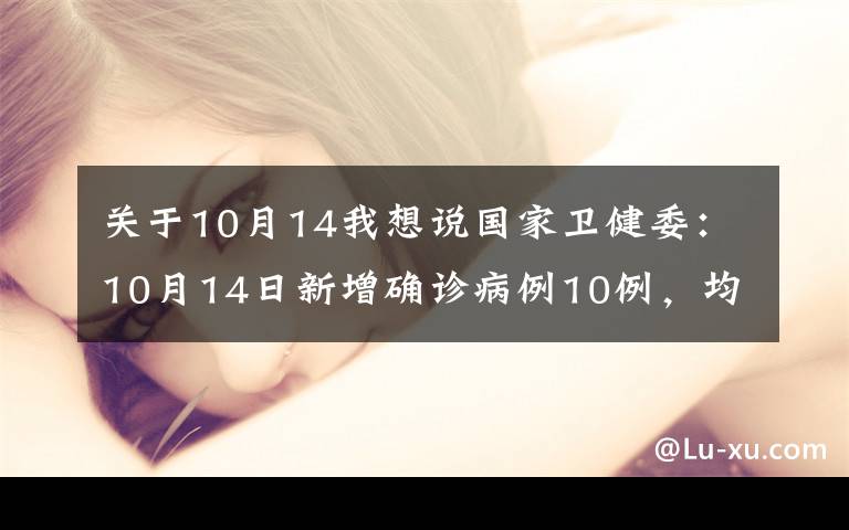 关于10月14我想说国家卫健委：10月14日新增确诊病例10例，均为境外输入