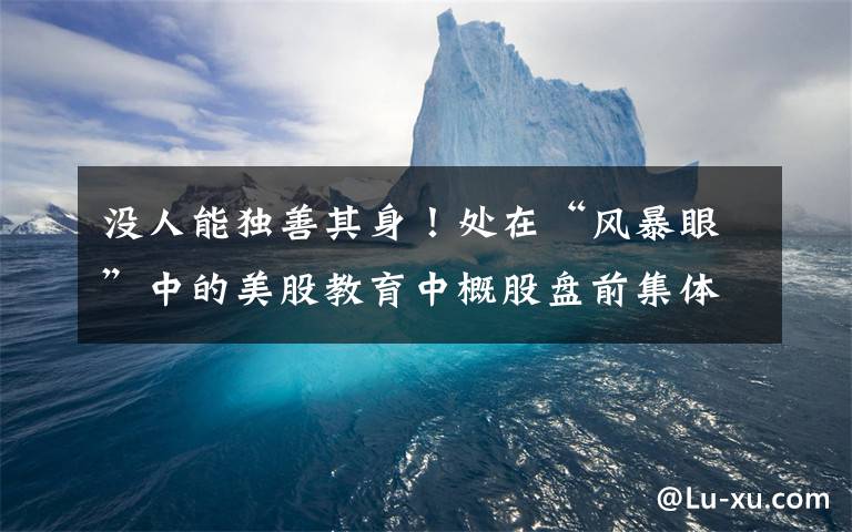 没人能独善其身！处在“风暴眼”中的美股教育中概股盘前集体跳水