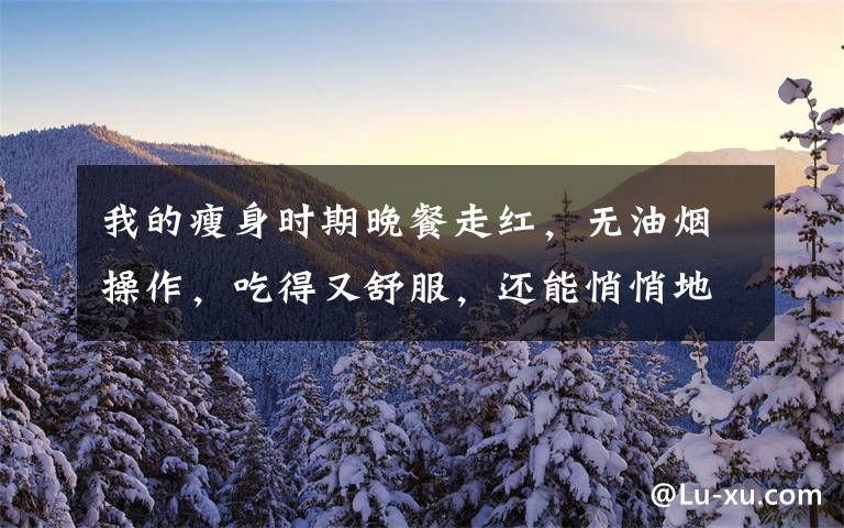 我的瘦身时期晚餐走红，无油烟操作，吃得又舒服，还能悄悄地瘦文章配图