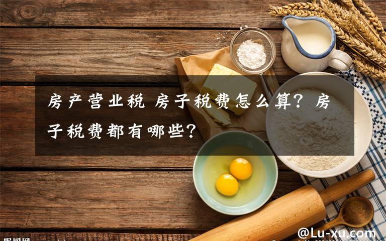 房产营业税 房子税费怎么算？房子税费都有哪些？