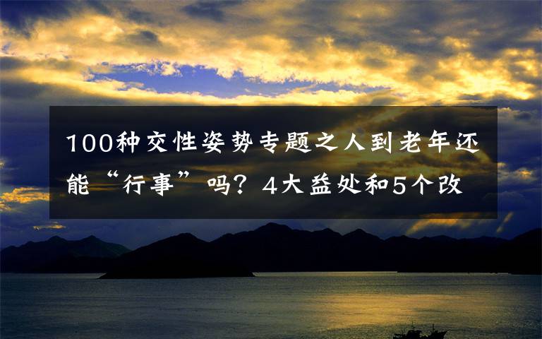 100种交性姿势专题之人到老年还能“行事”吗？4大益处和5个改善方法，本文说清楚文章配图