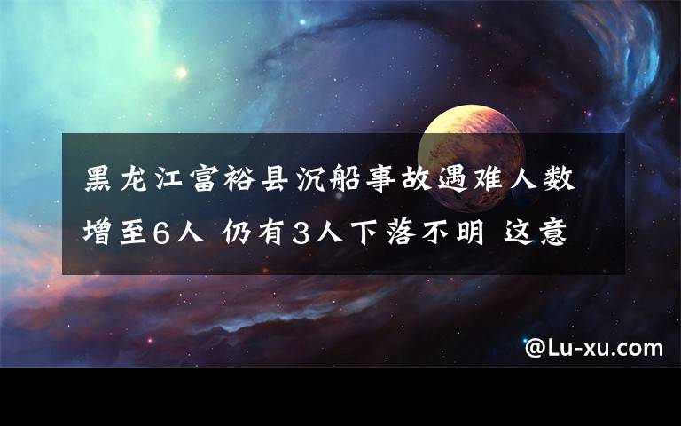 黑龙江富裕县沉船事故遇难人数增至6人 仍有3人下落不明 这意味着什么?