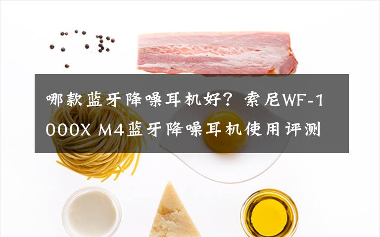哪款蓝牙降噪耳机好？索尼WF-1000X M4蓝牙降噪耳机使用评测文章配图