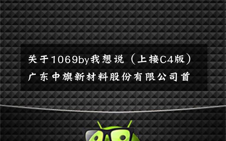 关于1069by我想说（上接C4版）广东中旗新材料股份有限公司首次公开发行股票发行公告（下转C6版）