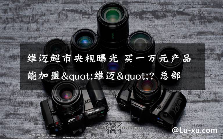 维迈超市央视曝光 买一万元产品能加盟"维迈"? 总部:"免费开店"是骗局