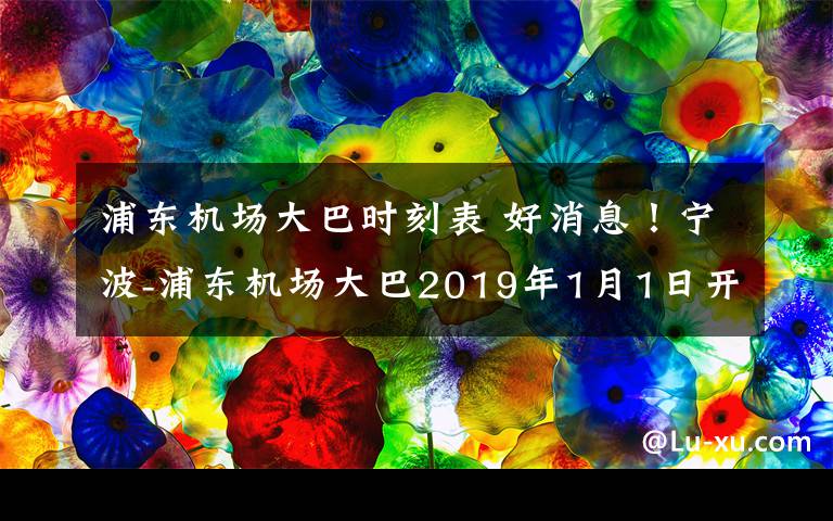 浦东机场大巴时刻表 好消息！宁波-浦东机场大巴2019年1月1日开通！每天8班，全程3小时！票价…