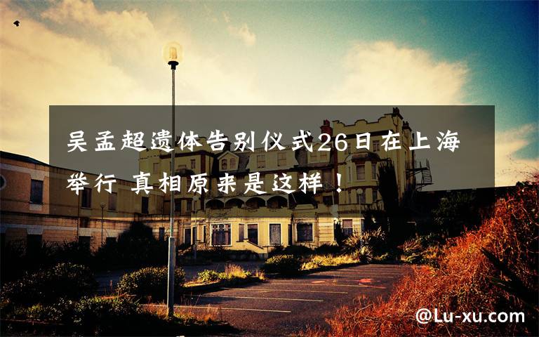 吴孟超遗体告别仪式26日在上海举行 真相原来是这样！